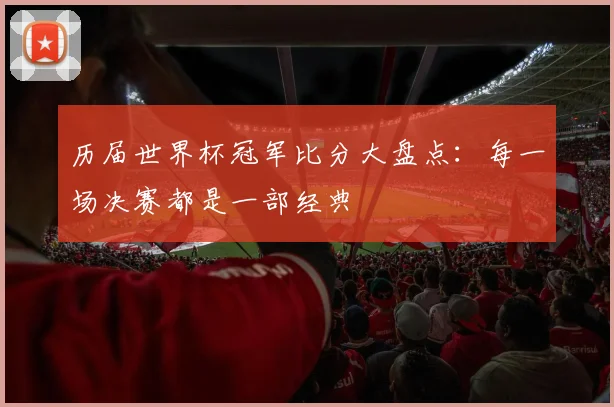 历届世界杯冠军比分大盘点：每一场决赛都是一部经典