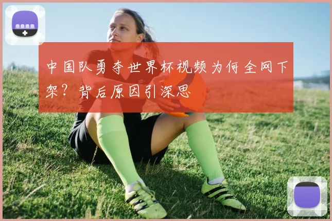 中国队勇夺世界杯视频为何全网下架？背后原因引深思