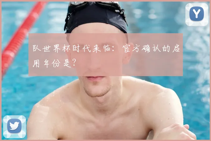 队世界杯时代来临：官方确认的启用年份是？
