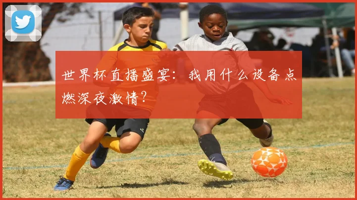 世界杯直播盛宴:我用什么设备点燃深夜激情?