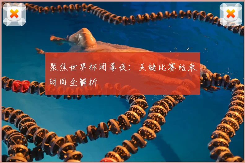 聚焦世界杯闭幕夜:关键比赛结束时间全解析