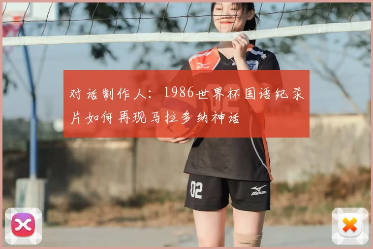 对话制作人：1986世界杯国语纪录片如何再现马拉多纳神话