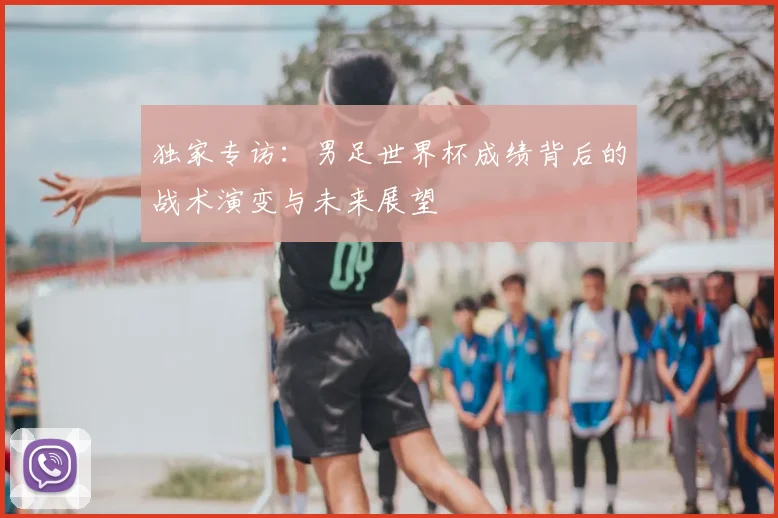 独家专访:男足世界杯成绩背后的战术演变与未来展望