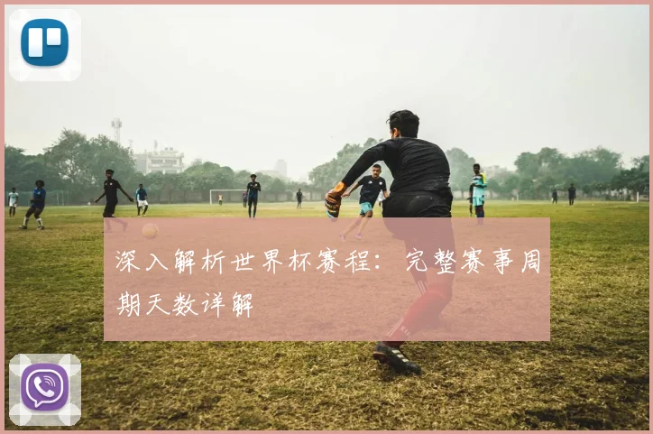 深入解析世界杯赛程：完整赛事周期天数详解