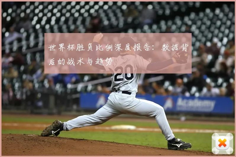 世界杯胜负比例深度报告：数据背后的战术与趋势