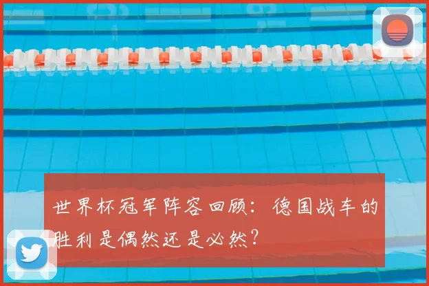 世界杯冠军阵容回顾:德国战车的胜利是偶然还是必然?
