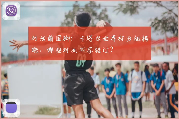 对话前国脚：卡塔尔世界杯分组揭晓，哪些对决不容错过？