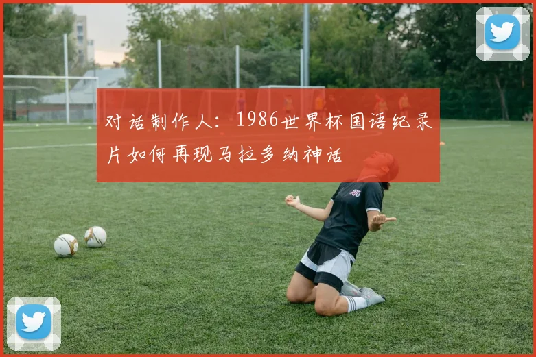 对话制作人：1986世界杯国语纪录片如何再现马拉多纳神话