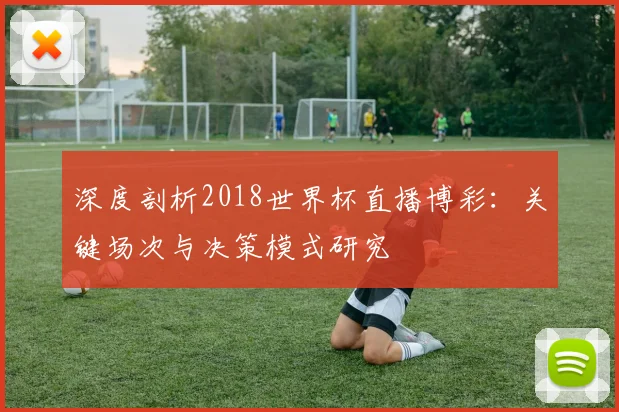 深度剖析2018世界杯直播博彩：关键场次与决策模式研究