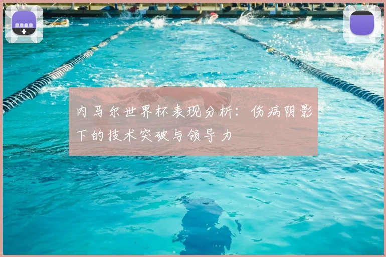 内马尔世界杯表现分析:伤病阴影下的技术突破与领导力