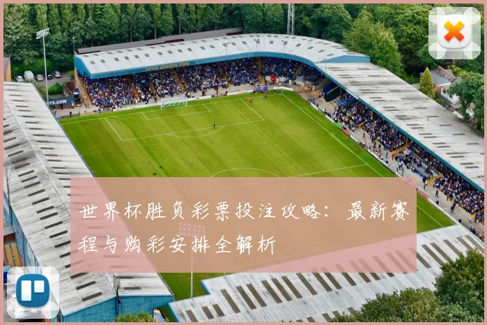世界杯胜负彩票投注攻略：最新赛程与购彩安排全解析
