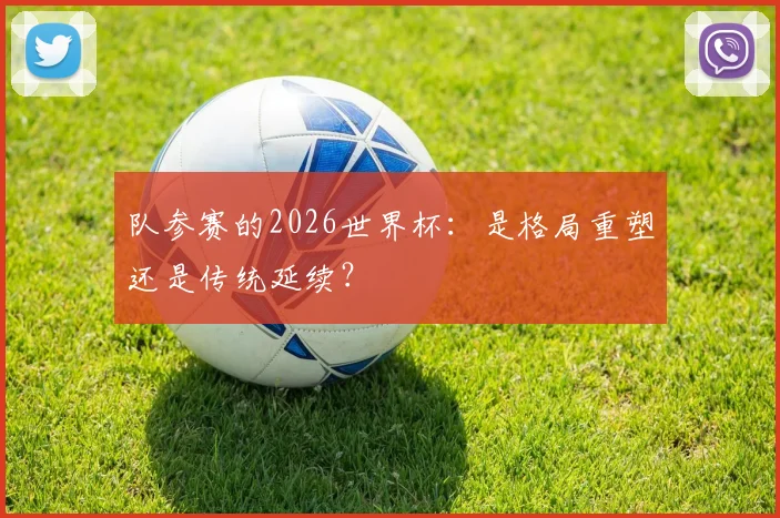队参赛的2026世界杯：是格局重塑还是传统延续？