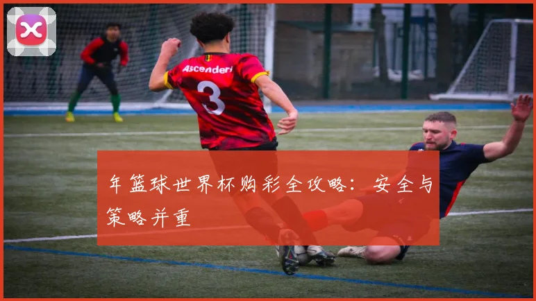 年篮球世界杯购彩全攻略：安全与策略并重
