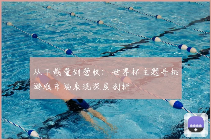 从下载量到营收：世界杯主题手机游戏市场表现深度剖析