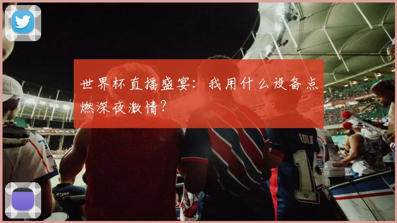 世界杯直播盛宴:我用什么设备点燃深夜激情?