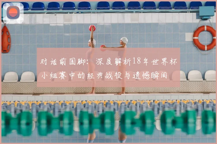 对话前国脚：深度解析18年世界杯小组赛中的经典战役与遗憾瞬间