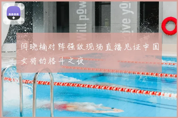 闫晓楠对阵强敌现场直播见证中国女将的格斗之夜