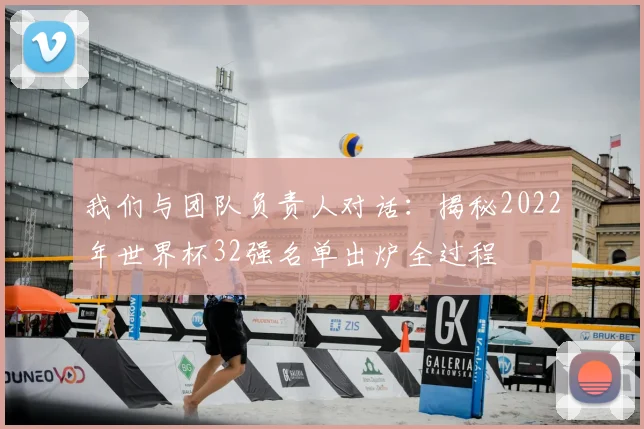 我们与团队负责人对话:揭秘2022年世界杯32强名单出炉全过程