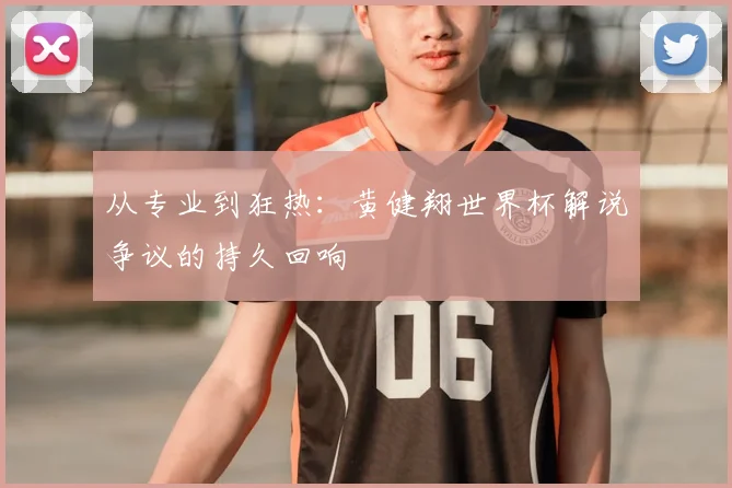 从专业到狂热：黄健翔世界杯解说争议的持久回响