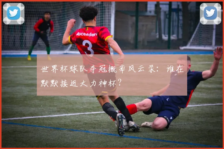 世界杯球队夺冠概率风云录:谁在默默接近大力神杯?