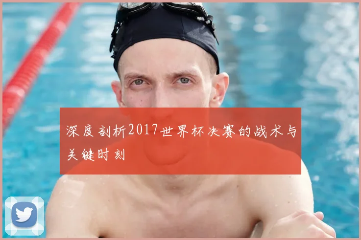 深度剖析2017世界杯决赛的战术与关键时刻
