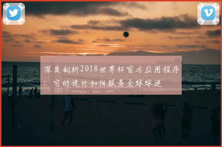 深度剖析2018世界杯官方应用程序：它的设计如何服务全球球迷