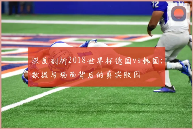 深度剖析2018世界杯德国vs韩国：数据与场面背后的真实败因