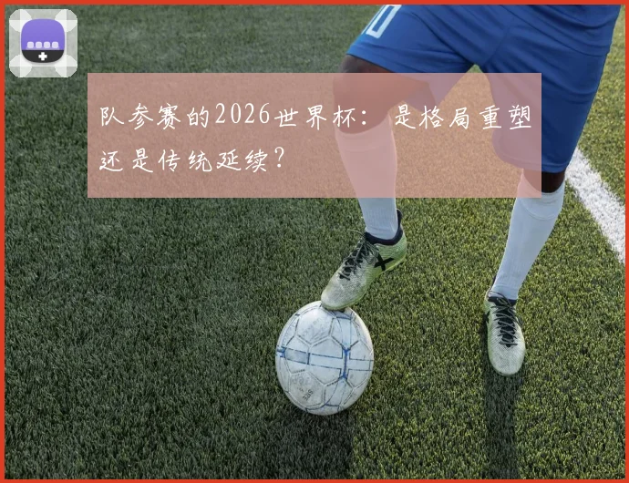 队参赛的2026世界杯：是格局重塑还是传统延续？
