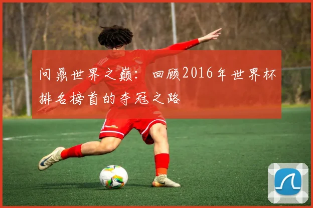 问鼎世界之巅：回顾2016年世界杯排名榜首的夺冠之路