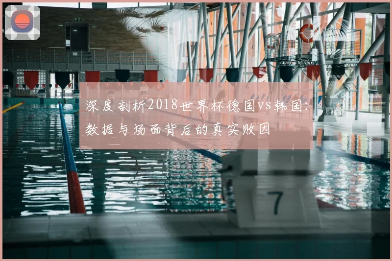 深度剖析2018世界杯德国vs韩国：数据与场面背后的真实败因