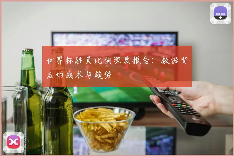 世界杯胜负比例深度报告：数据背后的战术与趋势