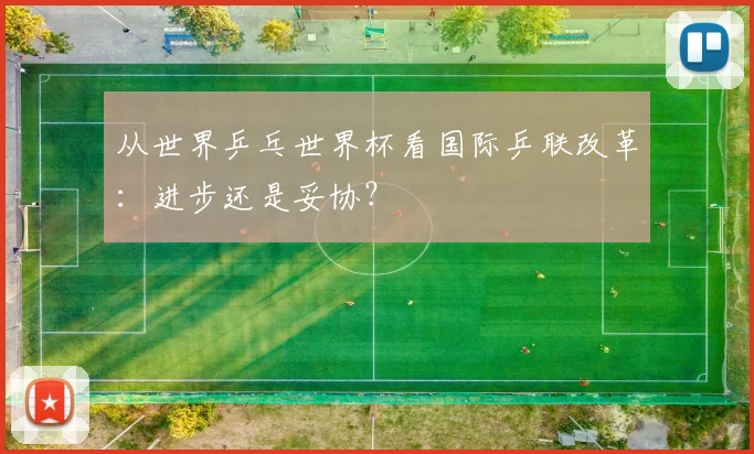 从世界乒乓世界杯看国际乒联改革：进步还是妥协？