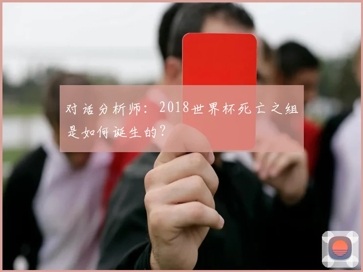 对话分析师：2018世界杯死亡之组是如何诞生的？