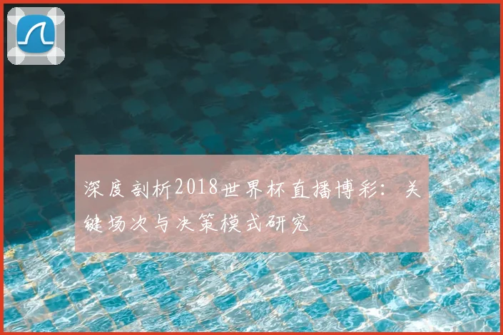 深度剖析2018世界杯直播博彩：关键场次与决策模式研究