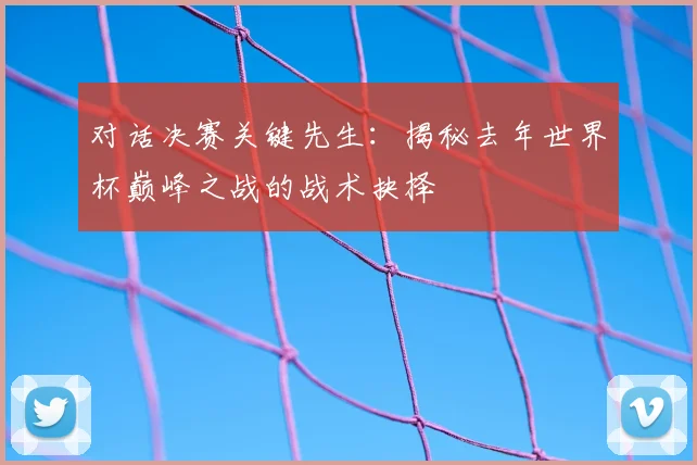 对话决赛关键先生：揭秘去年世界杯巅峰之战的战术抉择
