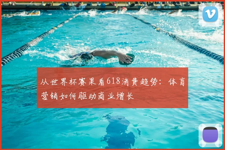 从世界杯赛果看618消费趋势:体育营销如何驱动商业增长